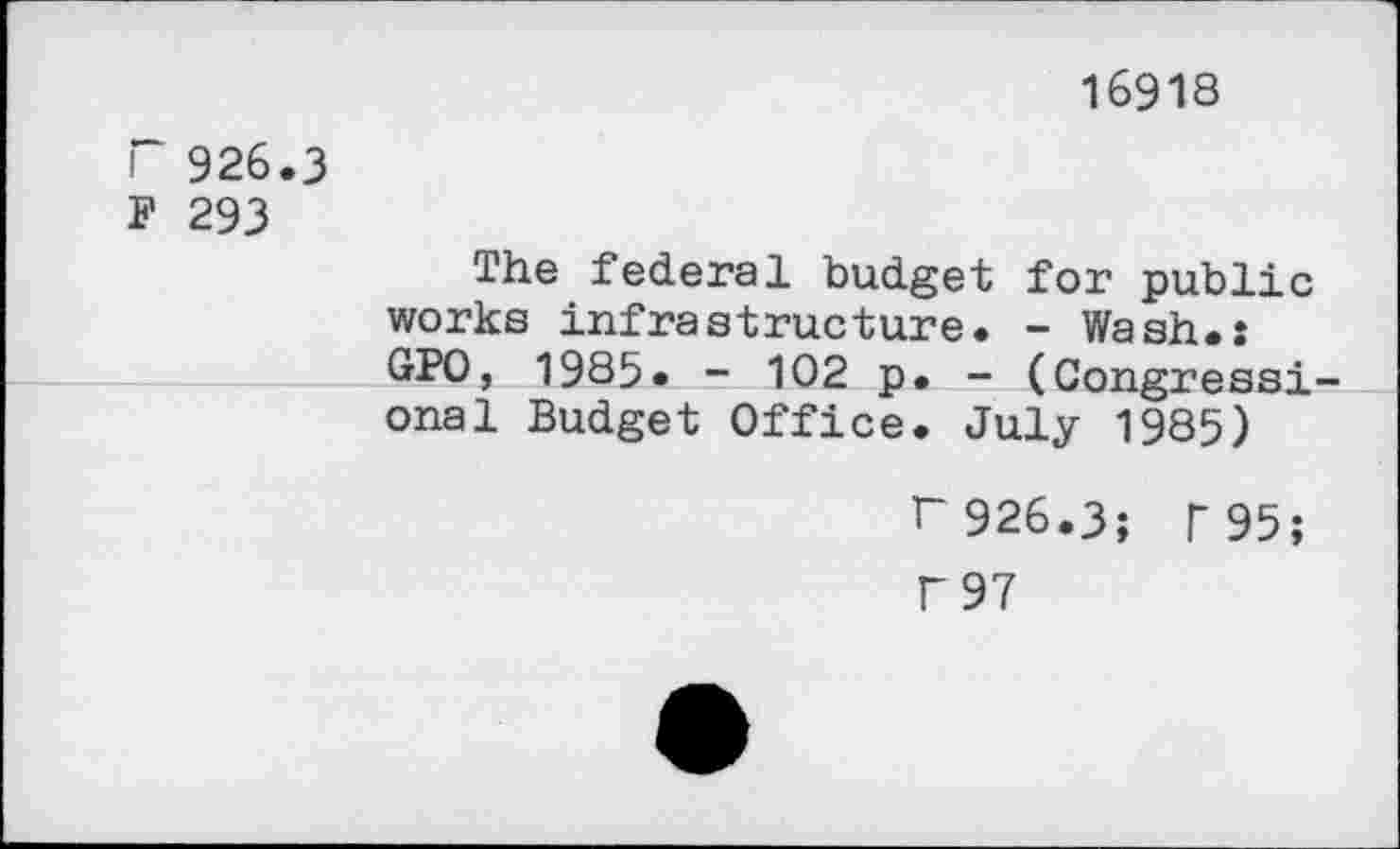 ﻿16918
r 926.3
F 293
The federal budget for public works infrastructure. - Wash.: GPO, 1985. - 102 p. - (Congressional Budget Office. July 1985)
r 926.3; P95;
P97